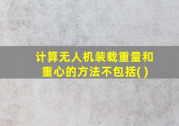 计算无人机装载重量和重心的方法不包括( )